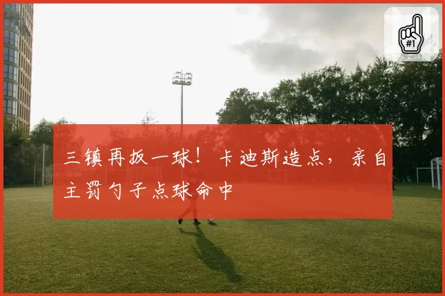三镇再扳一球！卡迪斯造点，亲自主罚勺子点球命中
