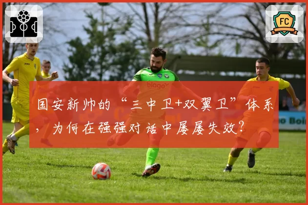 国安新帅的“三中卫+双翼卫”体系，为何在强强对话中屡屡失效？